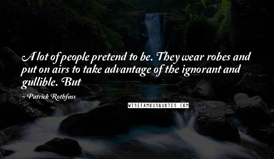 Patrick Rothfuss Quotes: A lot of people pretend to be. They wear robes and put on airs to take advantage of the ignorant and gullible. But