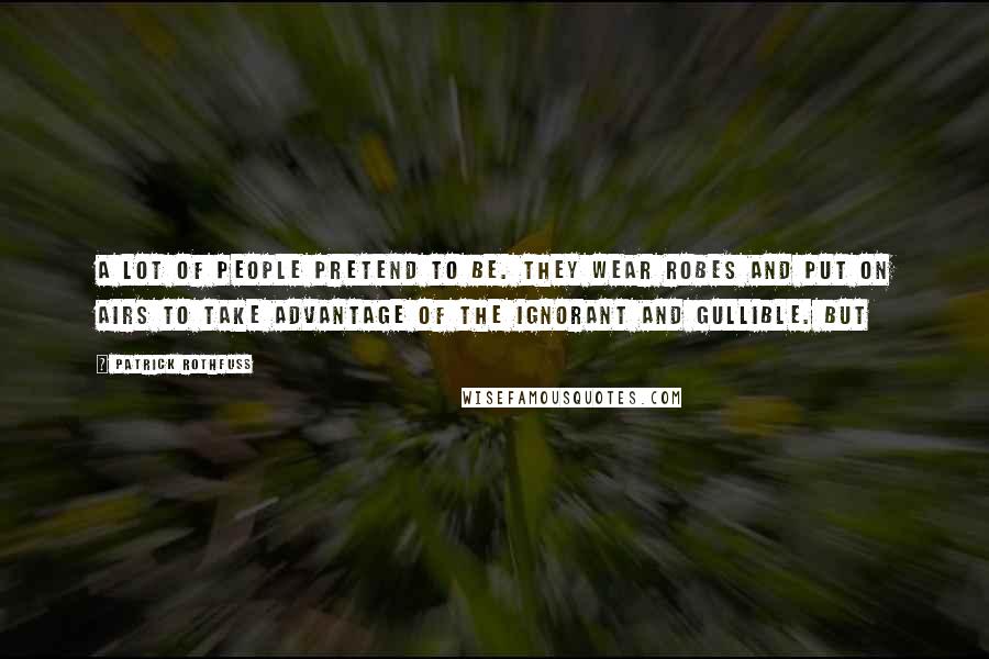Patrick Rothfuss Quotes: A lot of people pretend to be. They wear robes and put on airs to take advantage of the ignorant and gullible. But
