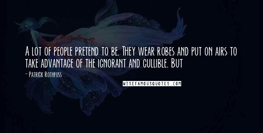 Patrick Rothfuss Quotes: A lot of people pretend to be. They wear robes and put on airs to take advantage of the ignorant and gullible. But