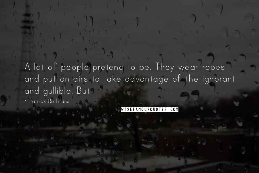 Patrick Rothfuss Quotes: A lot of people pretend to be. They wear robes and put on airs to take advantage of the ignorant and gullible. But