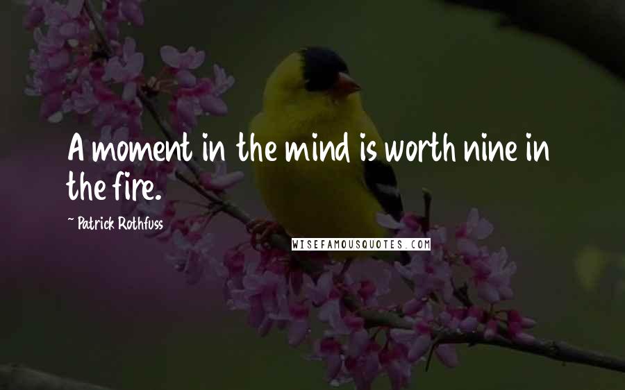 Patrick Rothfuss Quotes: A moment in the mind is worth nine in the fire.