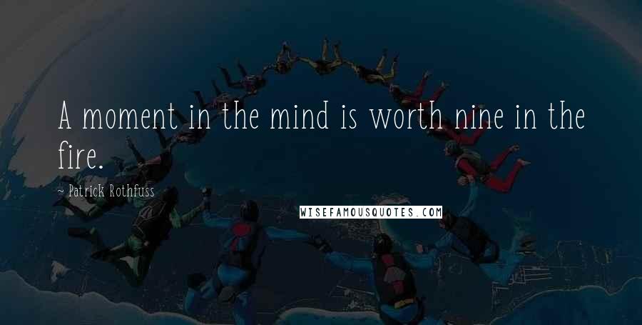 Patrick Rothfuss Quotes: A moment in the mind is worth nine in the fire.