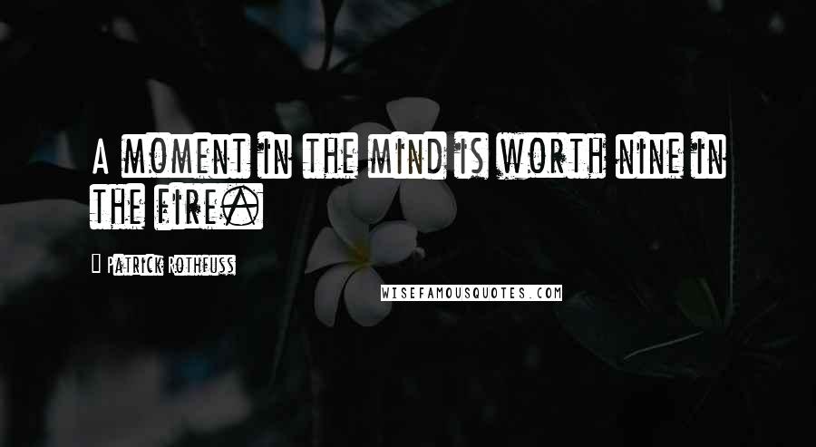 Patrick Rothfuss Quotes: A moment in the mind is worth nine in the fire.