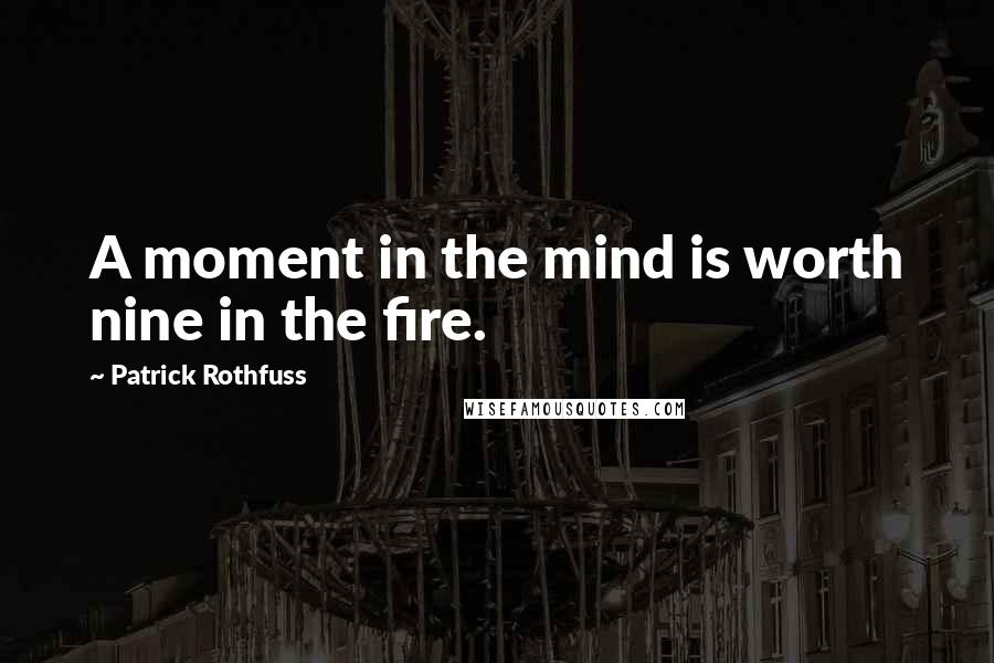 Patrick Rothfuss Quotes: A moment in the mind is worth nine in the fire.