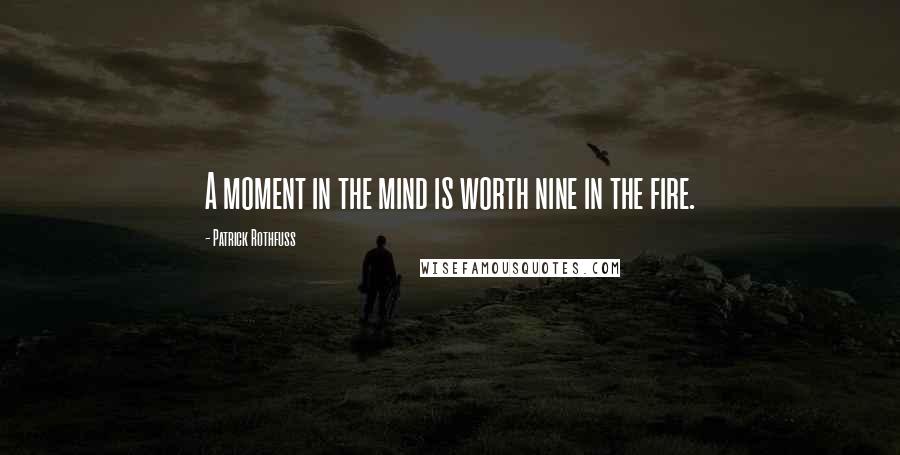 Patrick Rothfuss Quotes: A moment in the mind is worth nine in the fire.