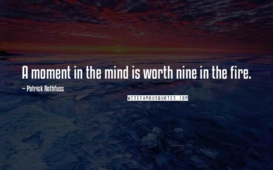 Patrick Rothfuss Quotes: A moment in the mind is worth nine in the fire.