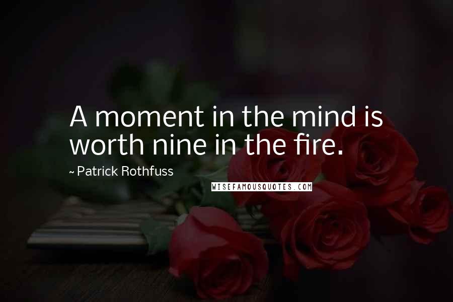 Patrick Rothfuss Quotes: A moment in the mind is worth nine in the fire.