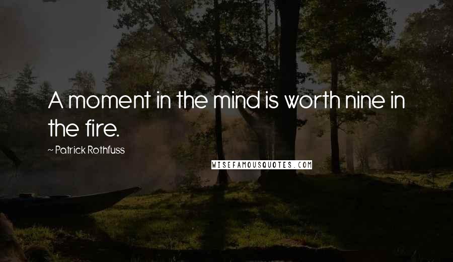 Patrick Rothfuss Quotes: A moment in the mind is worth nine in the fire.