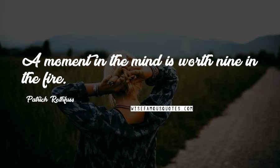 Patrick Rothfuss Quotes: A moment in the mind is worth nine in the fire.