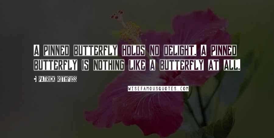 Patrick Rothfuss Quotes: A pinned butterfly holds no delight. A pinned butterfly is nothing like a butterfly at all.