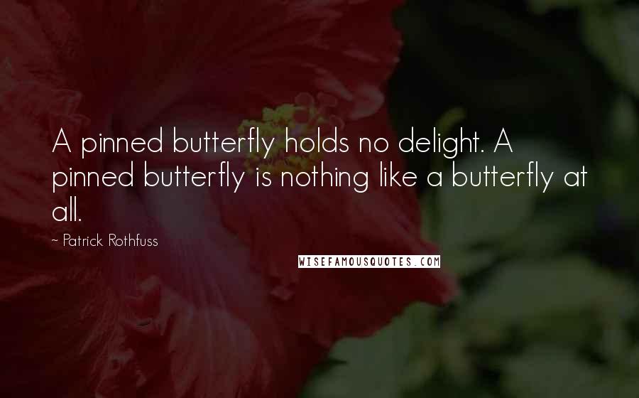 Patrick Rothfuss Quotes: A pinned butterfly holds no delight. A pinned butterfly is nothing like a butterfly at all.
