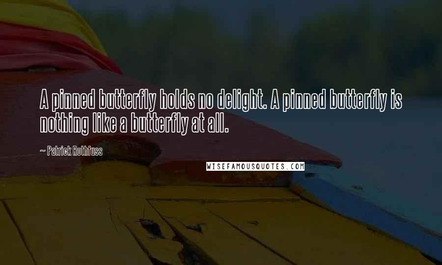 Patrick Rothfuss Quotes: A pinned butterfly holds no delight. A pinned butterfly is nothing like a butterfly at all.