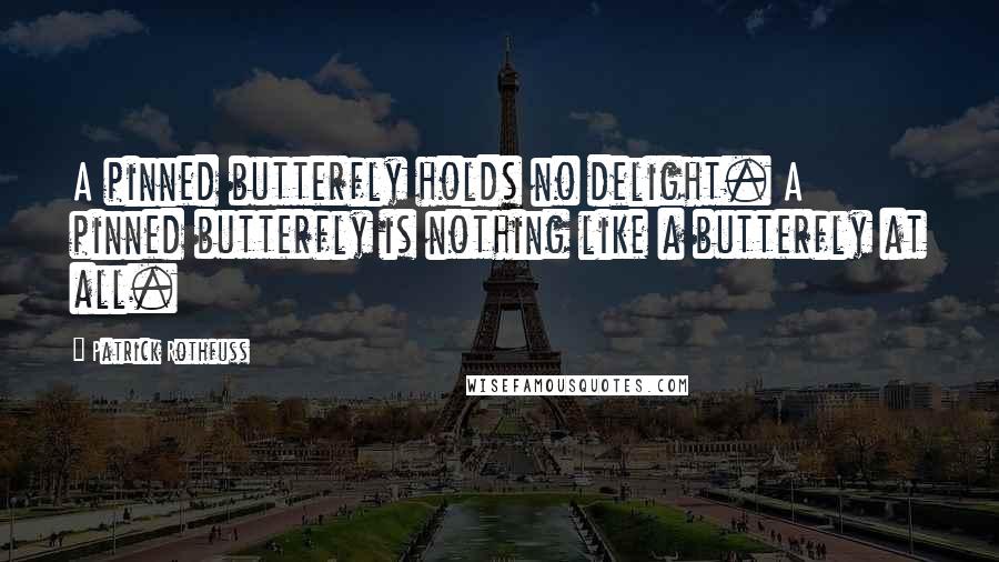 Patrick Rothfuss Quotes: A pinned butterfly holds no delight. A pinned butterfly is nothing like a butterfly at all.