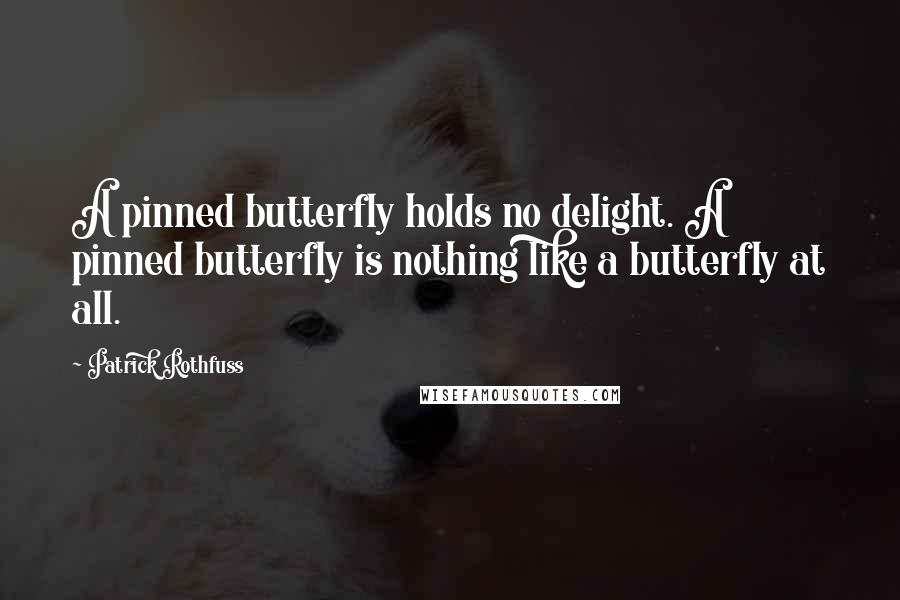 Patrick Rothfuss Quotes: A pinned butterfly holds no delight. A pinned butterfly is nothing like a butterfly at all.