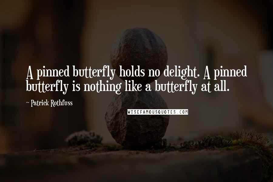 Patrick Rothfuss Quotes: A pinned butterfly holds no delight. A pinned butterfly is nothing like a butterfly at all.