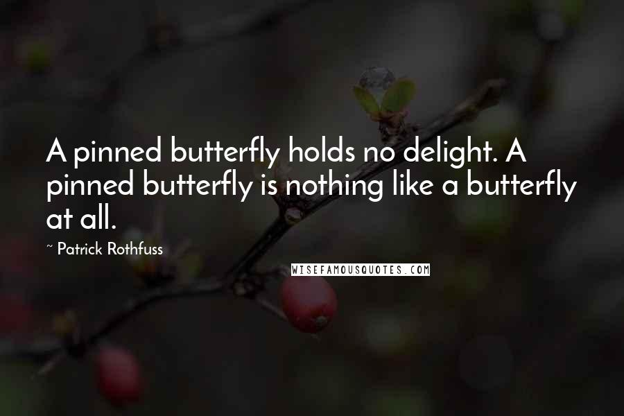 Patrick Rothfuss Quotes: A pinned butterfly holds no delight. A pinned butterfly is nothing like a butterfly at all.