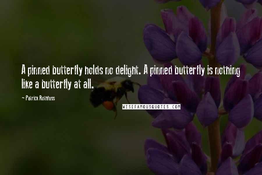 Patrick Rothfuss Quotes: A pinned butterfly holds no delight. A pinned butterfly is nothing like a butterfly at all.