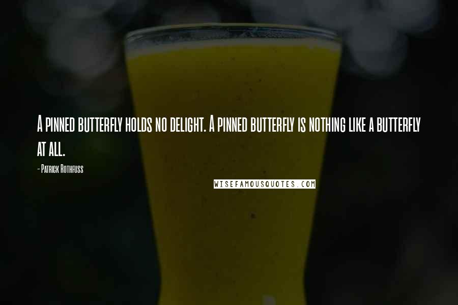 Patrick Rothfuss Quotes: A pinned butterfly holds no delight. A pinned butterfly is nothing like a butterfly at all.
