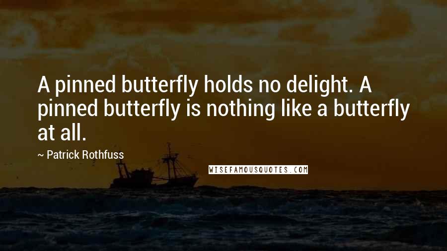 Patrick Rothfuss Quotes: A pinned butterfly holds no delight. A pinned butterfly is nothing like a butterfly at all.