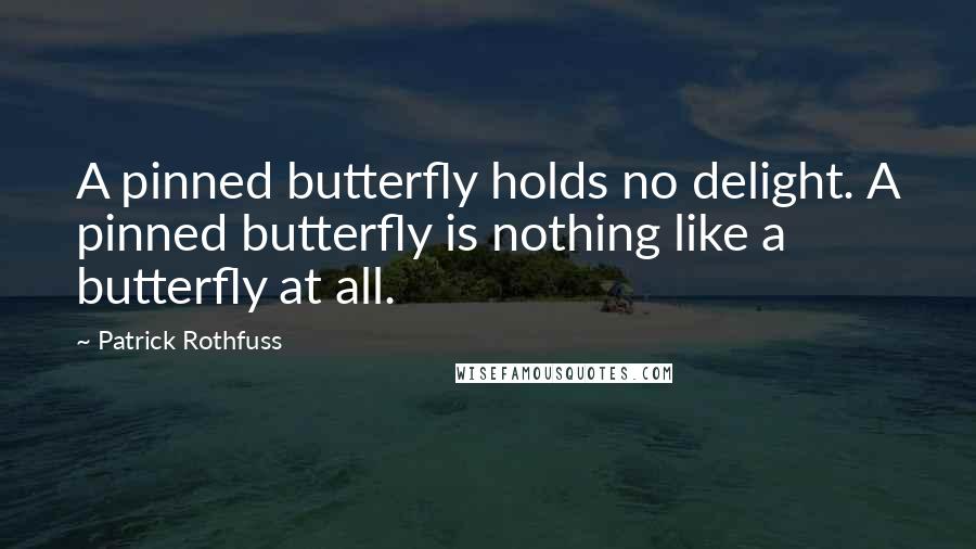 Patrick Rothfuss Quotes: A pinned butterfly holds no delight. A pinned butterfly is nothing like a butterfly at all.