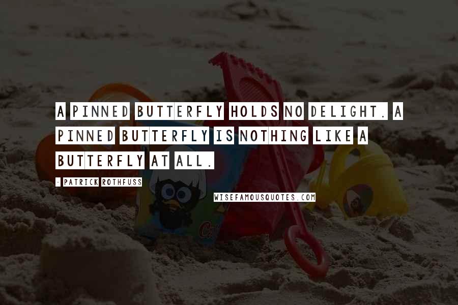 Patrick Rothfuss Quotes: A pinned butterfly holds no delight. A pinned butterfly is nothing like a butterfly at all.