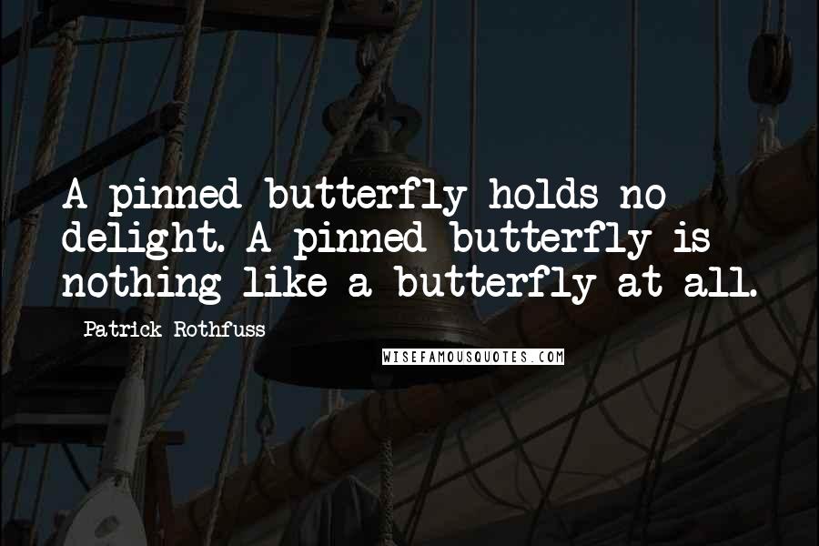 Patrick Rothfuss Quotes: A pinned butterfly holds no delight. A pinned butterfly is nothing like a butterfly at all.