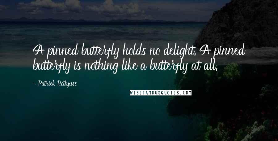 Patrick Rothfuss Quotes: A pinned butterfly holds no delight. A pinned butterfly is nothing like a butterfly at all.