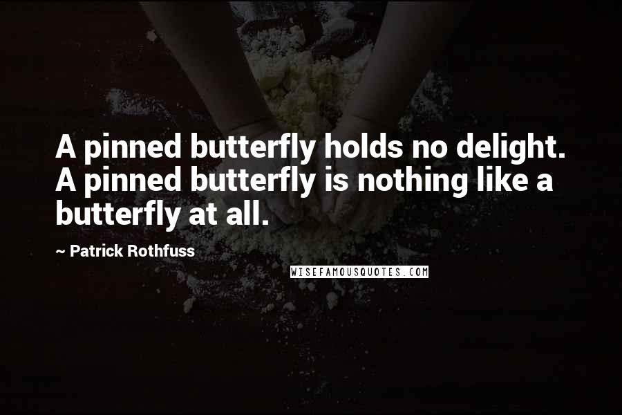 Patrick Rothfuss Quotes: A pinned butterfly holds no delight. A pinned butterfly is nothing like a butterfly at all.