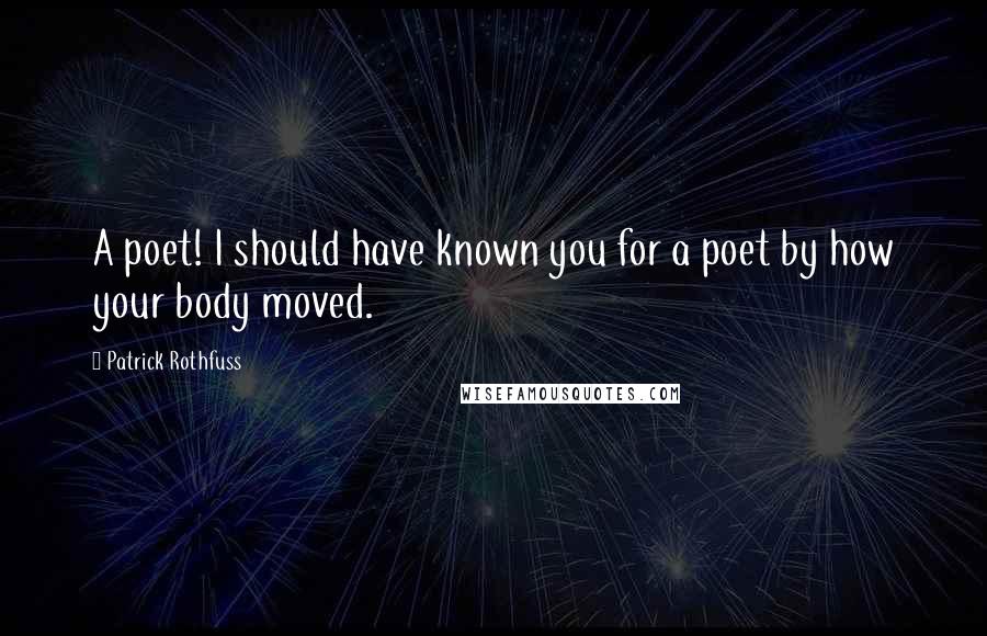 Patrick Rothfuss Quotes: A poet! I should have known you for a poet by how your body moved.