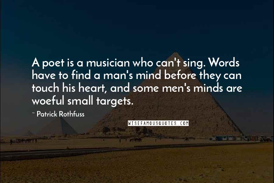 Patrick Rothfuss Quotes: A poet is a musician who can't sing. Words have to find a man's mind before they can touch his heart, and some men's minds are woeful small targets.