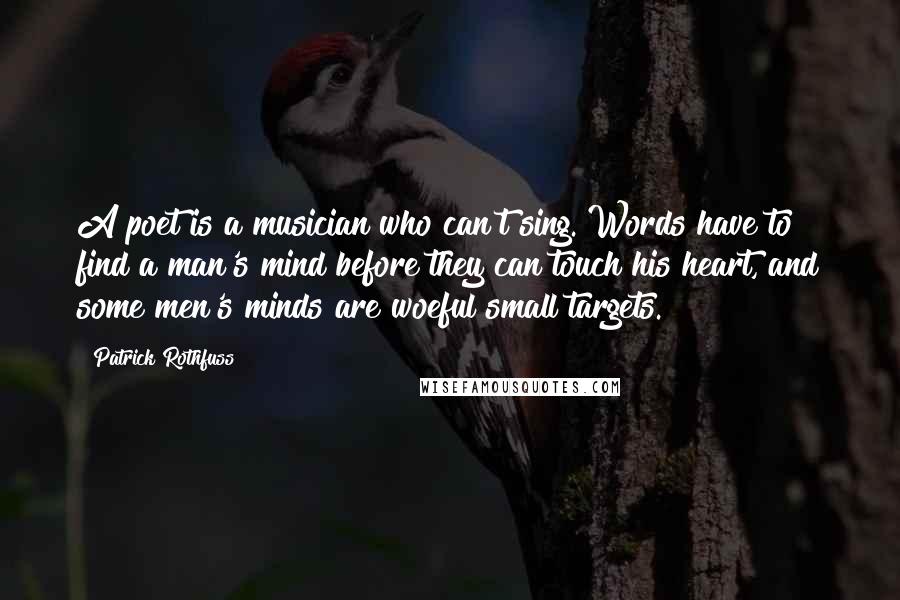 Patrick Rothfuss Quotes: A poet is a musician who can't sing. Words have to find a man's mind before they can touch his heart, and some men's minds are woeful small targets.