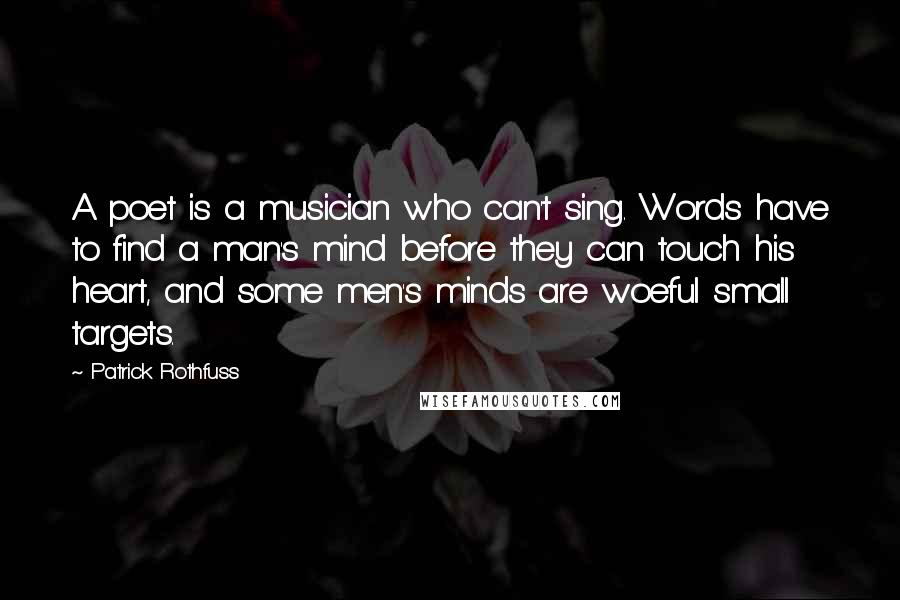 Patrick Rothfuss Quotes: A poet is a musician who can't sing. Words have to find a man's mind before they can touch his heart, and some men's minds are woeful small targets.