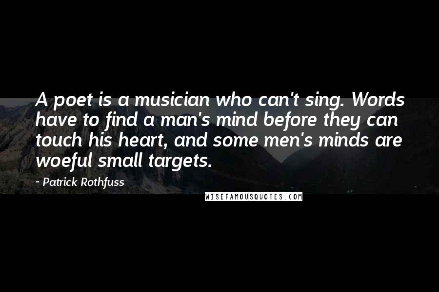Patrick Rothfuss Quotes: A poet is a musician who can't sing. Words have to find a man's mind before they can touch his heart, and some men's minds are woeful small targets.