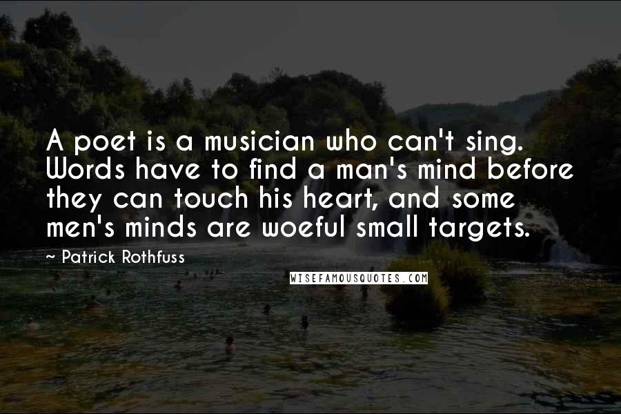 Patrick Rothfuss Quotes: A poet is a musician who can't sing. Words have to find a man's mind before they can touch his heart, and some men's minds are woeful small targets.
