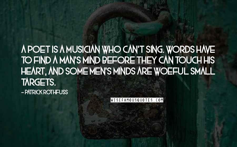 Patrick Rothfuss Quotes: A poet is a musician who can't sing. Words have to find a man's mind before they can touch his heart, and some men's minds are woeful small targets.