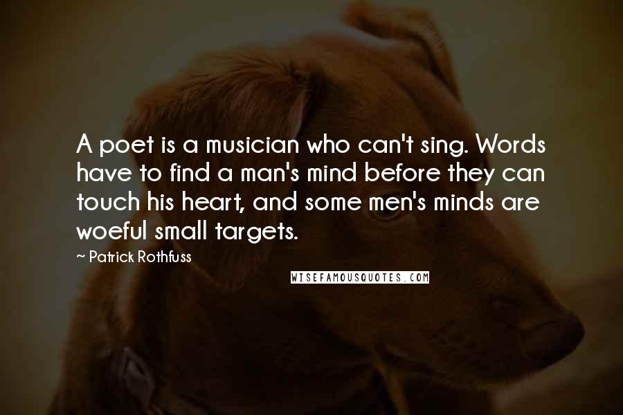 Patrick Rothfuss Quotes: A poet is a musician who can't sing. Words have to find a man's mind before they can touch his heart, and some men's minds are woeful small targets.