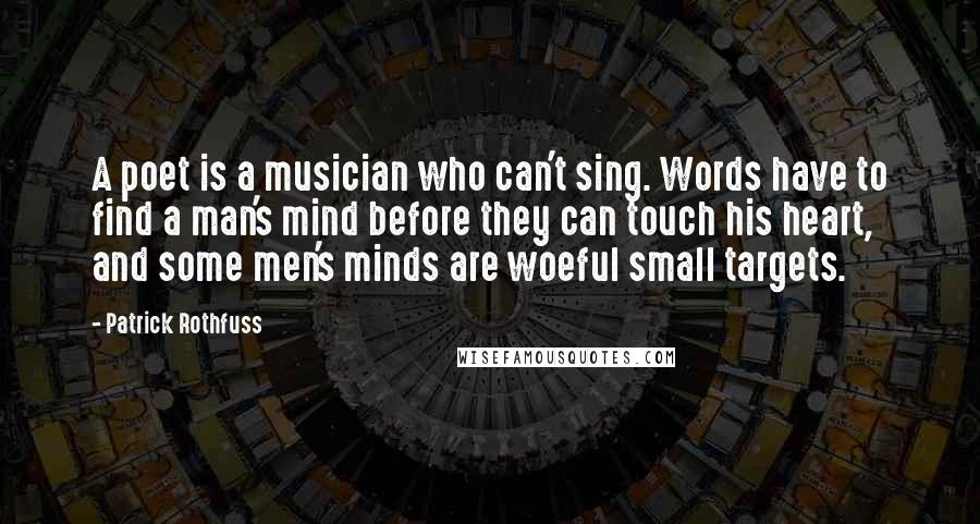 Patrick Rothfuss Quotes: A poet is a musician who can't sing. Words have to find a man's mind before they can touch his heart, and some men's minds are woeful small targets.