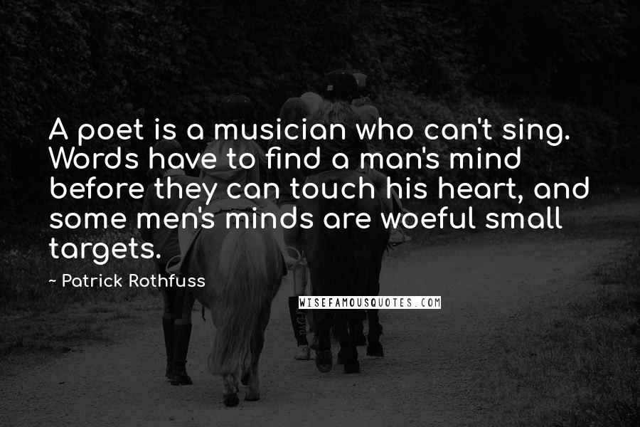 Patrick Rothfuss Quotes: A poet is a musician who can't sing. Words have to find a man's mind before they can touch his heart, and some men's minds are woeful small targets.