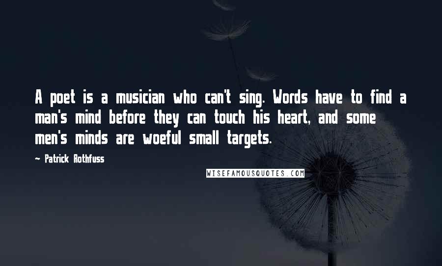 Patrick Rothfuss Quotes: A poet is a musician who can't sing. Words have to find a man's mind before they can touch his heart, and some men's minds are woeful small targets.
