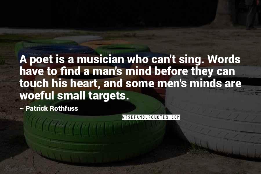 Patrick Rothfuss Quotes: A poet is a musician who can't sing. Words have to find a man's mind before they can touch his heart, and some men's minds are woeful small targets.