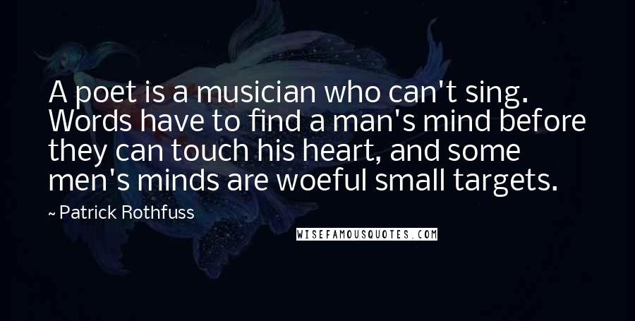 Patrick Rothfuss Quotes: A poet is a musician who can't sing. Words have to find a man's mind before they can touch his heart, and some men's minds are woeful small targets.