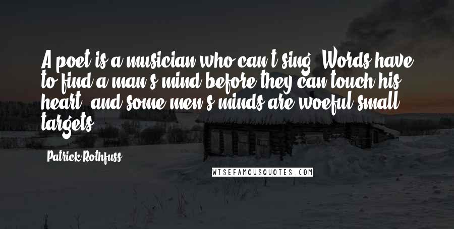 Patrick Rothfuss Quotes: A poet is a musician who can't sing. Words have to find a man's mind before they can touch his heart, and some men's minds are woeful small targets.