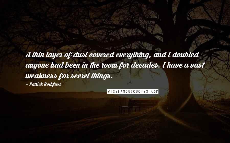 Patrick Rothfuss Quotes: A thin layer of dust covered everything, and I doubted anyone had been in the room for decades. I have a vast weakness for secret things.