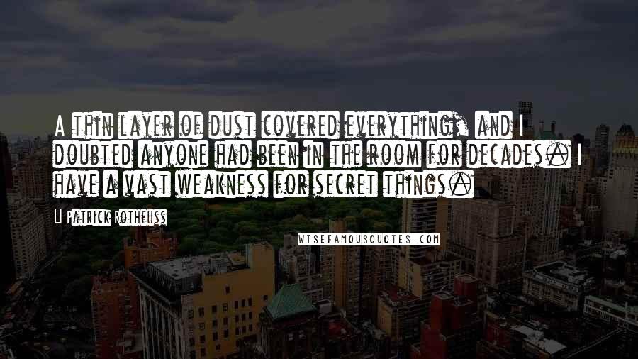 Patrick Rothfuss Quotes: A thin layer of dust covered everything, and I doubted anyone had been in the room for decades. I have a vast weakness for secret things.