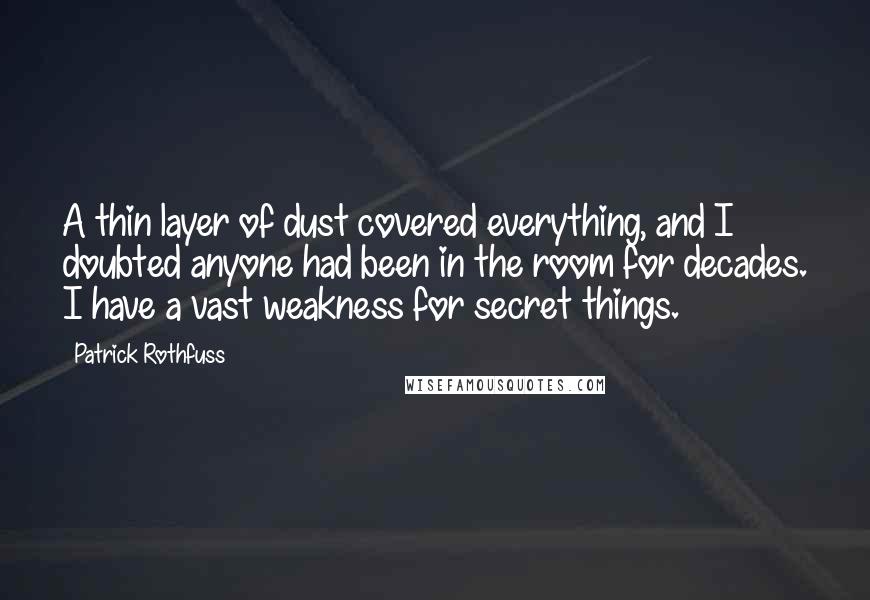 Patrick Rothfuss Quotes: A thin layer of dust covered everything, and I doubted anyone had been in the room for decades. I have a vast weakness for secret things.