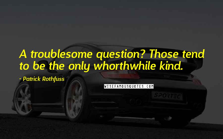 Patrick Rothfuss Quotes: A troublesome question? Those tend to be the only whorthwhile kind.