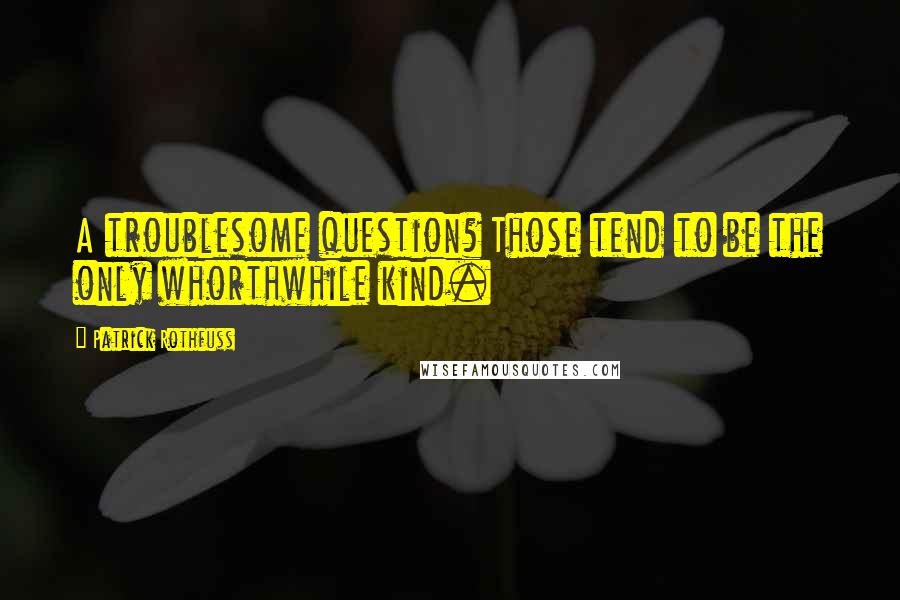 Patrick Rothfuss Quotes: A troublesome question? Those tend to be the only whorthwhile kind.