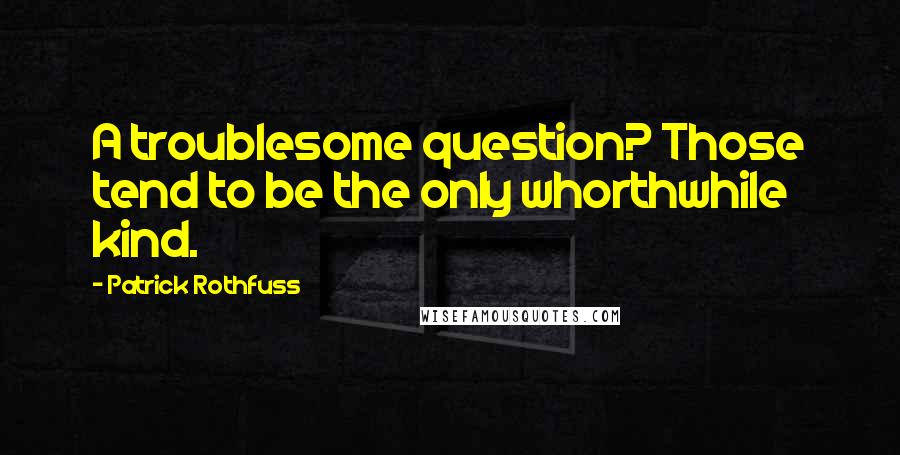 Patrick Rothfuss Quotes: A troublesome question? Those tend to be the only whorthwhile kind.
