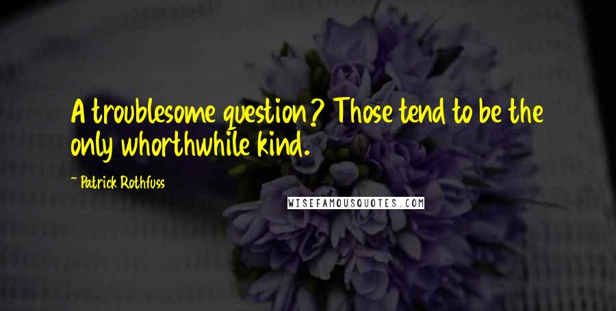 Patrick Rothfuss Quotes: A troublesome question? Those tend to be the only whorthwhile kind.