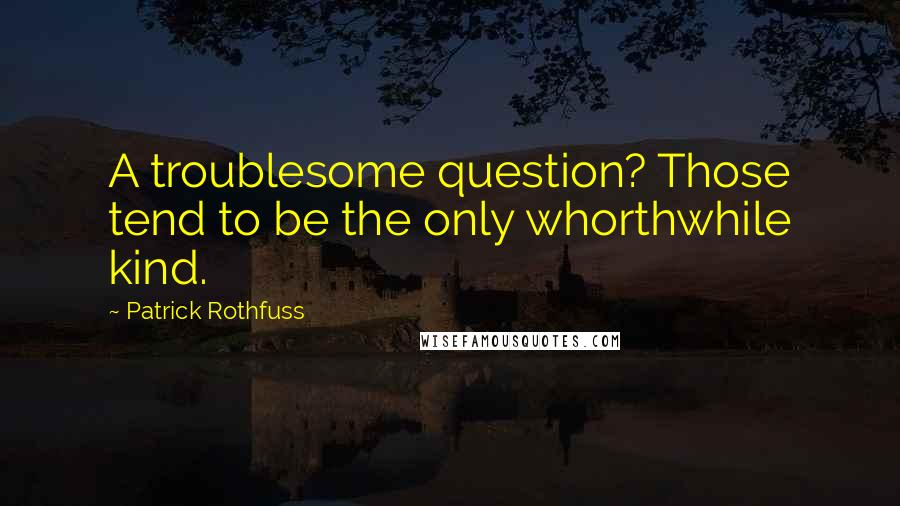 Patrick Rothfuss Quotes: A troublesome question? Those tend to be the only whorthwhile kind.